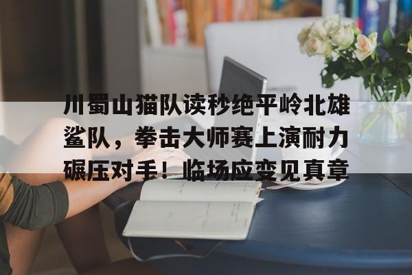 开云官网-关于川蜀山猫队读秒绝平岭北雄鲨队，拳击大师赛上演耐力碾压对手！临场应变见真章的信息
